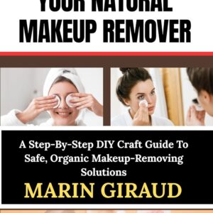 HOW TO CREATE YOUR NATURAL MAKEUP REMOVER: A Step-By-Step DIY Craft Guide To Safe, Organic Makeup-Removing Solutions