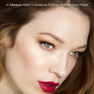How the Hell to Wear Makeup: A Makeup Artist’s Guide to Putting Stuff on Your Face