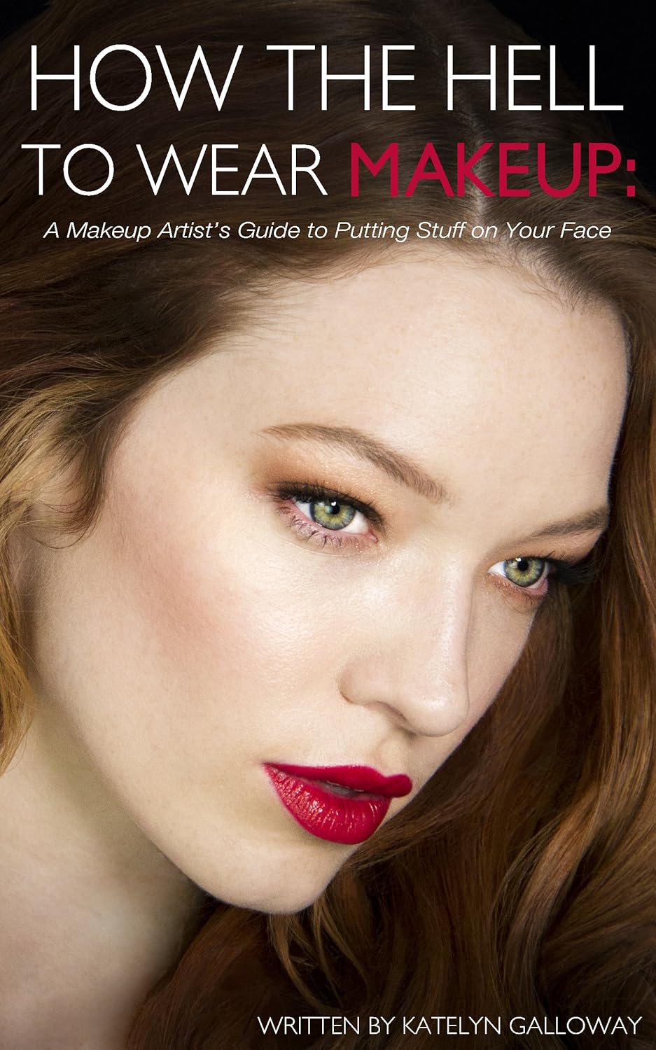 How the Hell to Wear Makeup: A Makeup Artist's Guide to Putting Stuff on Your Face